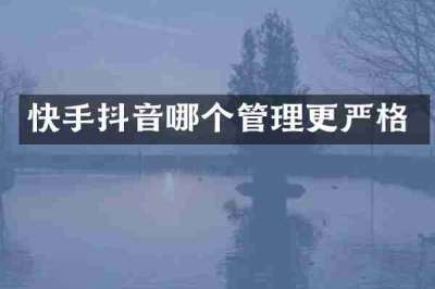 快手抖音哪个管理更严格