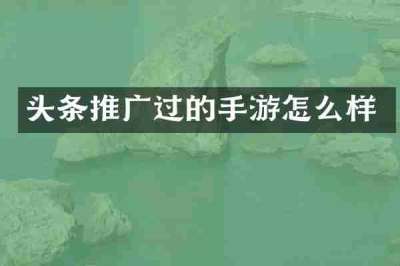 头条推广过的手游怎么样