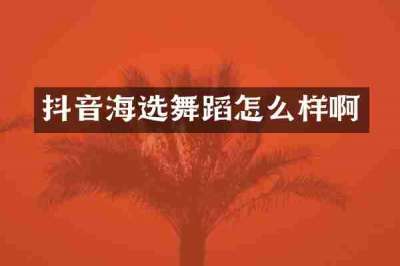 抖音海选舞蹈怎么样啊