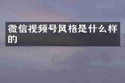 微信视频号风格是什么样的