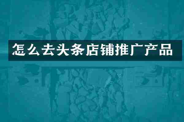 怎么去头条店铺推广产品