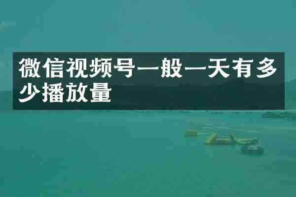 微信视频号一般一天有多少播放量