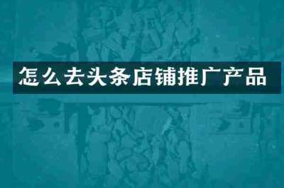 怎么去头条店铺推广产品