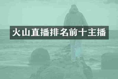 火山直播排名前十主播