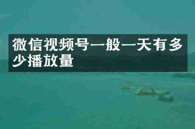 微信视频号一般一天有多少播放量