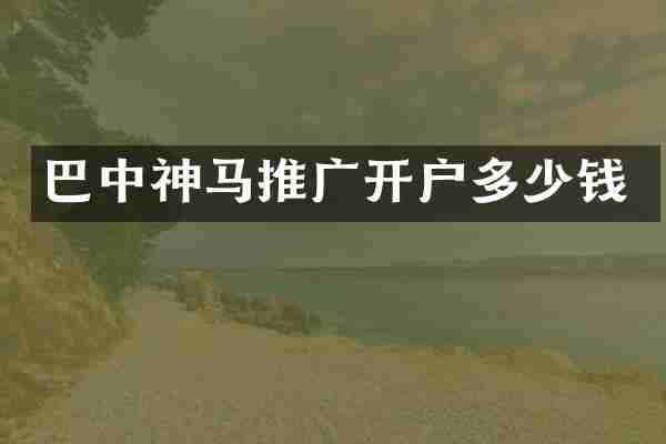 巴中神马推广开户多少钱