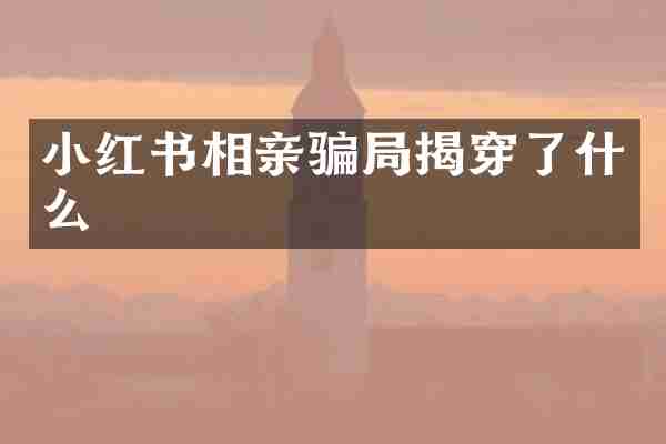 小红书相亲骗局揭穿了什么