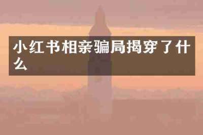 小红书相亲骗局揭穿了什么