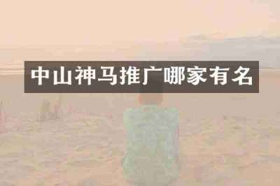 中山神马推广哪家有名