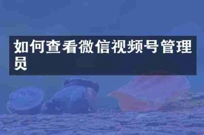 如何查看微信视频号管理员