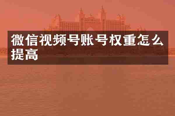微信视频号账号权重怎么提高