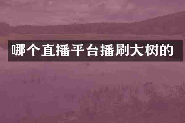 哪个直播平台播刷大树的