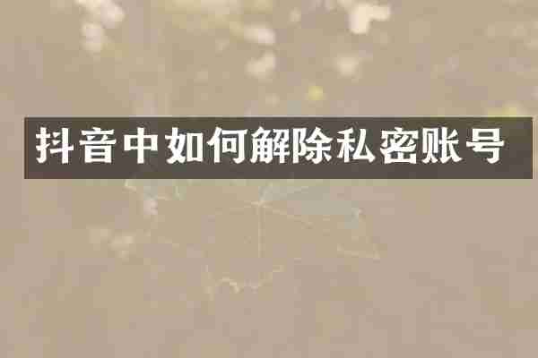 抖音中如何解除私密账号