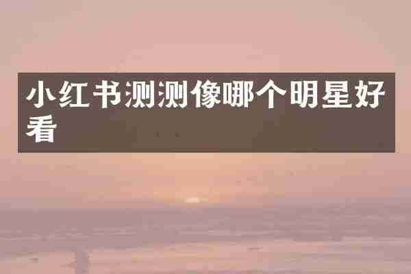 小红书测测像哪个明星好看