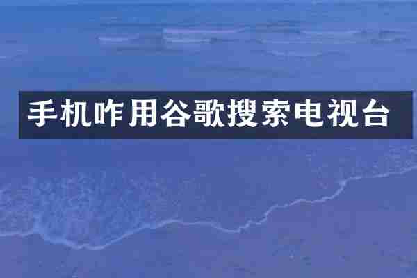 手机咋用谷歌搜索电视台