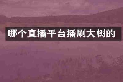 哪个直播平台播刷大树的