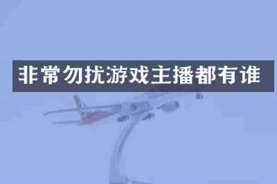 非常勿扰游戏主播都有谁