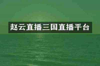赵云直播三国直播平台