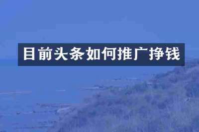 目前头条如何推广挣钱