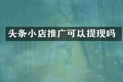 头条小店推广可以提现吗