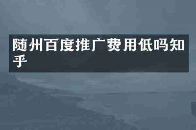 随州百度推广费用低吗知乎