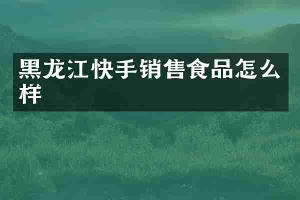 黑龙江快手销售食品怎么样