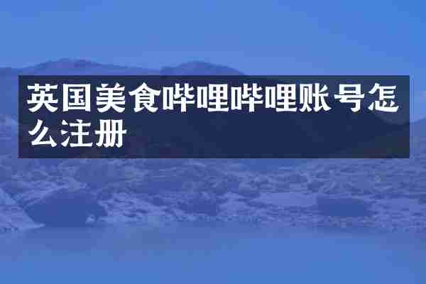 英国美食哔哩哔哩账号怎么注册