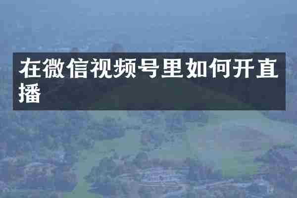 在微信视频号里如何开直播