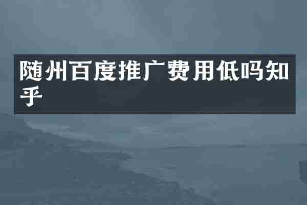 随州百度推广费用低吗知乎