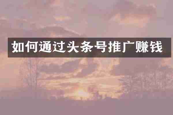 如何通过头条号推广赚钱
