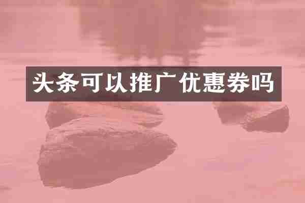 头条可以推广优惠券吗