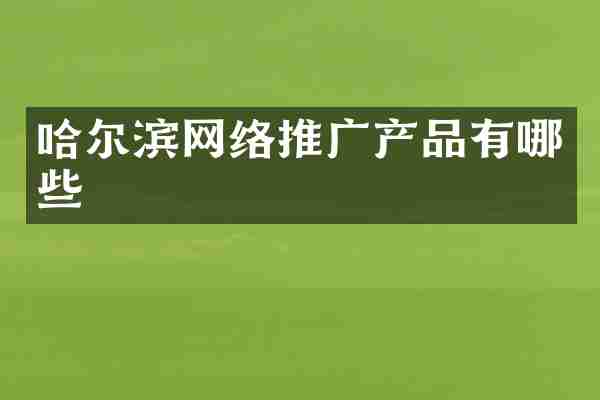 哈尔滨网络推广产品有哪些