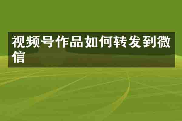 视频号作品如何转发到微信