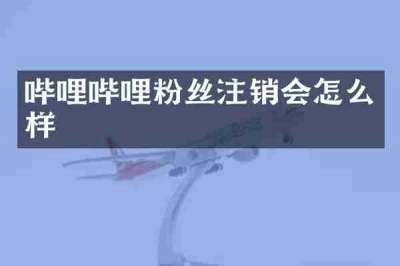 哔哩哔哩粉丝注销会怎么样