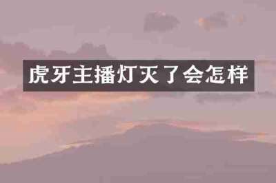 虎牙主播灯灭了会怎样