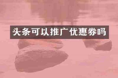 头条可以推广优惠券吗