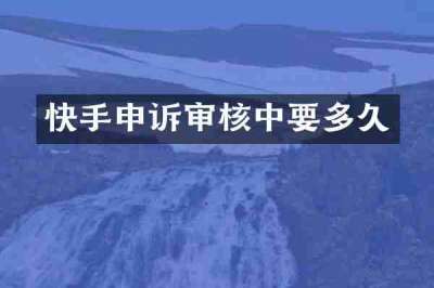 快手申诉审核中要多久