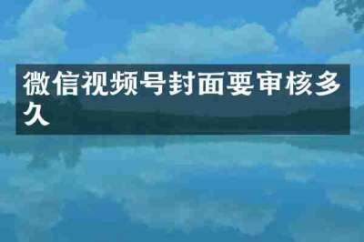 微信视频号封面要审核多久