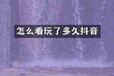 怎么看玩了多久抖音