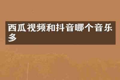 西瓜视频和抖音哪个音乐多