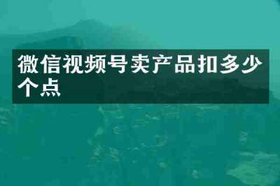 微信视频号卖产品扣多少个点