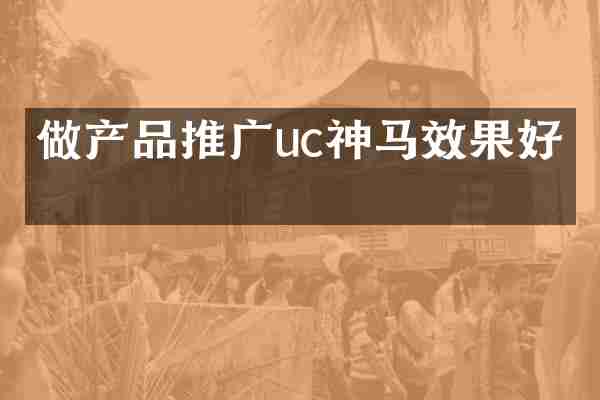 做产品推广uc神马效果好吗