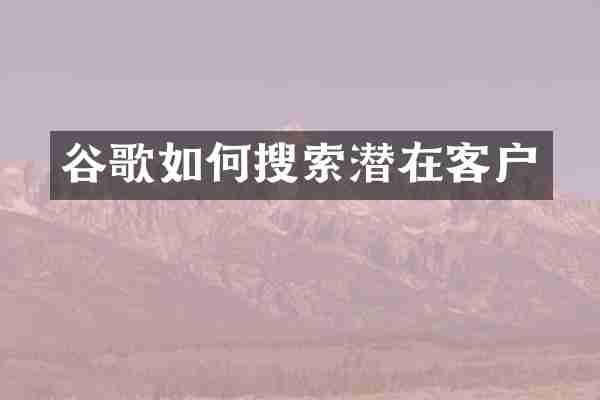 谷歌如何搜索潜在客户