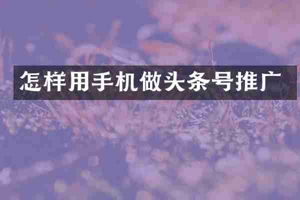 怎样用手机做头条号推广