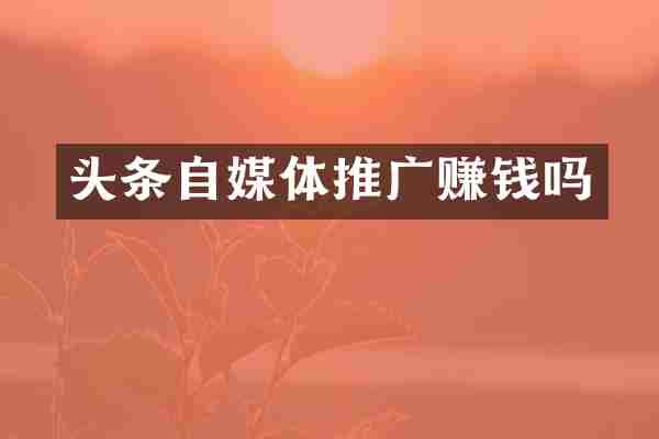 头条自媒体推广赚钱吗
