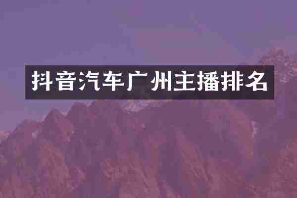 抖音汽车广州主播排名