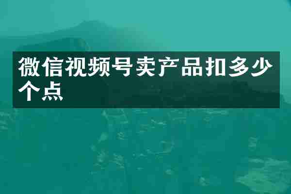 微信视频号卖产品扣多少个点