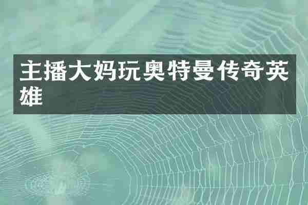 主播大妈玩奥特曼传奇英雄