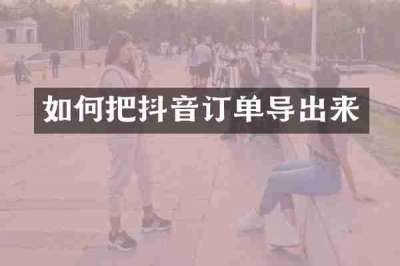 如何把抖音订单导出来
