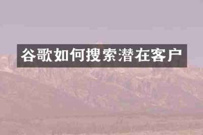 谷歌如何搜索潜在客户